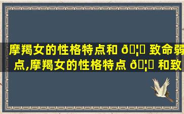 摩羯女的性格特点和 🦁 致命弱点,摩羯女的性格特点 🦟 和致命弱点是什么